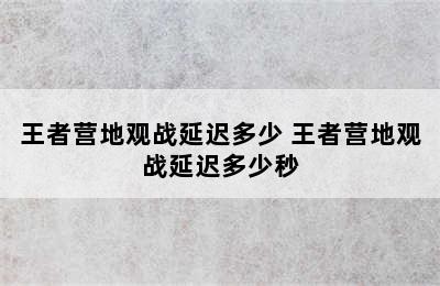 王者营地观战延迟多少 王者营地观战延迟多少秒